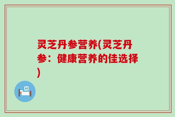 灵芝丹参营养(灵芝丹参：健康营养的佳选择)