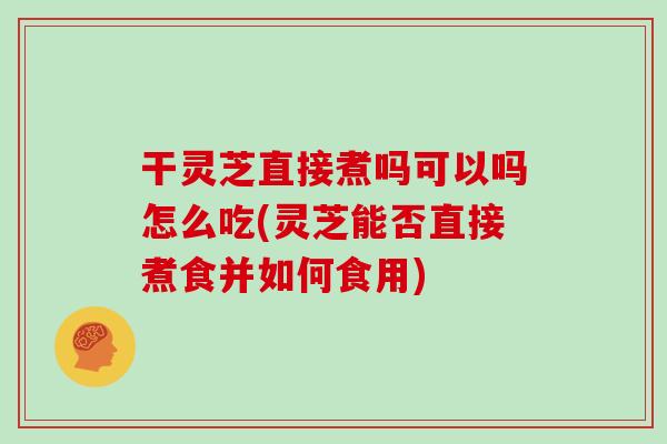 干灵芝直接煮吗可以吗怎么吃(灵芝能否直接煮食并如何食用)