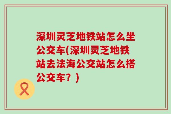 深圳灵芝地铁站怎么坐公交车(深圳灵芝地铁站去法海公交站怎么搭公交车？)