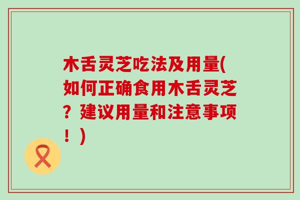 木舌灵芝吃法及用量(如何正确食用木舌灵芝？建议用量和注意事项！)