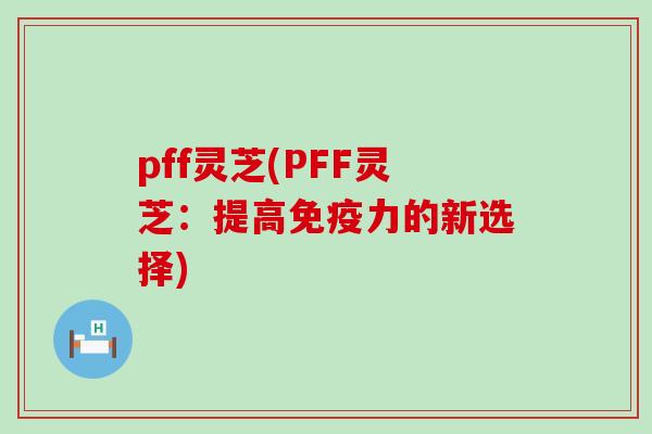 pff灵芝(PFF灵芝：提高免疫力的新选择)