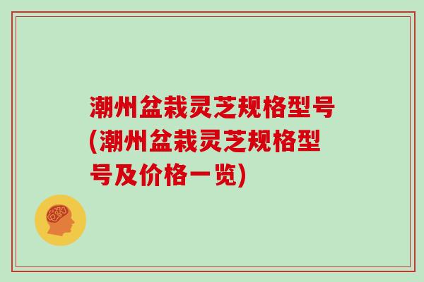 潮州盆栽灵芝规格型号(潮州盆栽灵芝规格型号及价格一览)