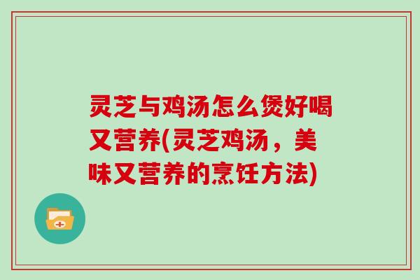 灵芝与鸡汤怎么煲好喝又营养(灵芝鸡汤，美味又营养的烹饪方法)