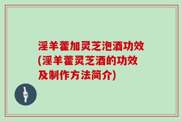 淫羊藿加灵芝泡酒功效(淫羊藿灵芝酒的功效及制作方法简介)