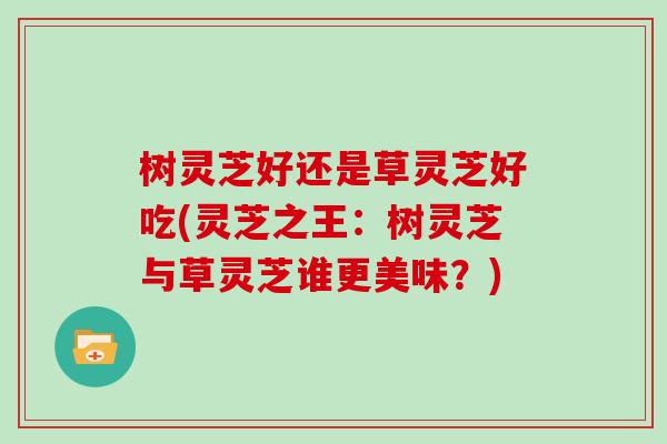 树灵芝好还是草灵芝好吃(灵芝之王：树灵芝与草灵芝谁更美味？)