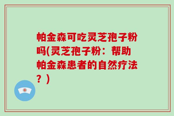 帕金森可吃灵芝孢子粉吗(灵芝孢子粉：帮助帕金森患者的自然疗法？)