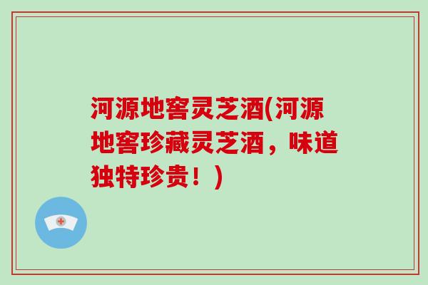 河源地窖灵芝酒(河源地窖珍藏灵芝酒，味道独特珍贵！)