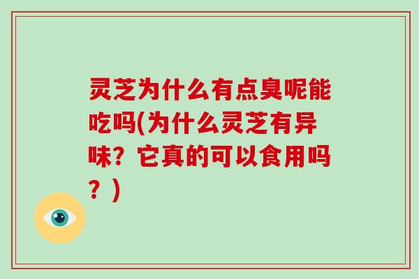 灵芝为什么有点臭呢能吃吗(为什么灵芝有异味？它真的可以食用吗？)