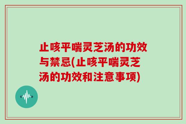 止咳灵芝汤的功效与禁忌(止咳灵芝汤的功效和注意事项)