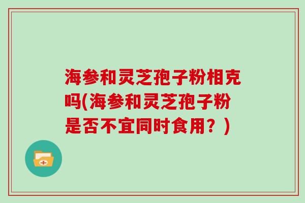 海参和灵芝孢子粉相克吗(海参和灵芝孢子粉是否不宜同时食用？)