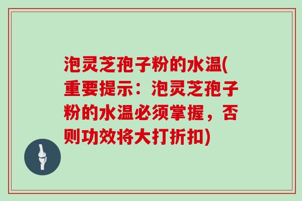 泡灵芝孢子粉的水温(重要提示：泡灵芝孢子粉的水温必须掌握，否则功效将大打折扣)