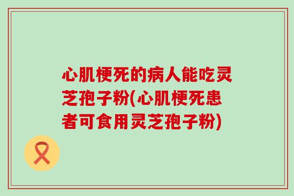 心肌梗死的人能吃灵芝孢子粉(心肌梗死患者可食用灵芝孢子粉)