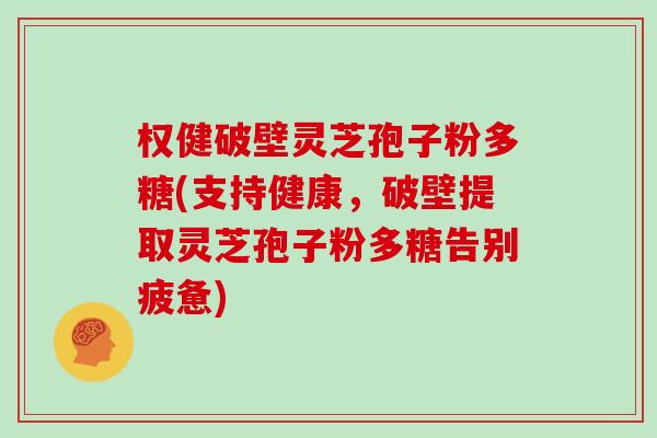 权健破壁灵芝孢子粉多糖(支持健康，破壁提取灵芝孢子粉多糖告别疲惫)