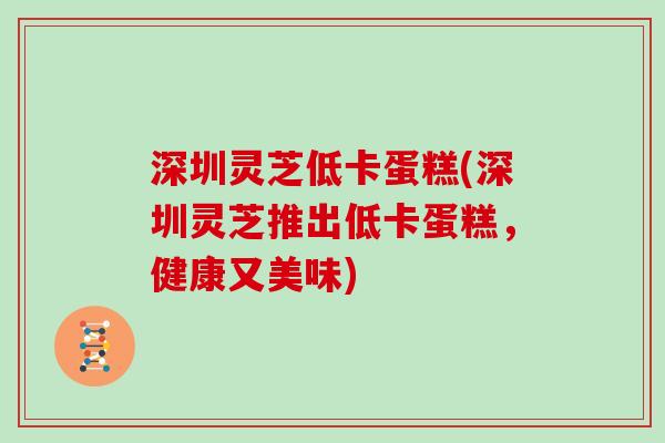 深圳灵芝低卡蛋糕(深圳灵芝推出低卡蛋糕，健康又美味)