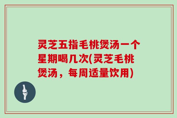 灵芝五指毛桃煲汤一个星期喝几次(灵芝毛桃煲汤，每周适量饮用)