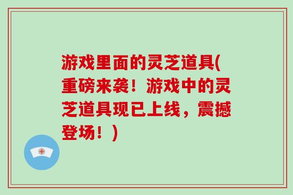 游戏里面的灵芝道具(重磅来袭！游戏中的灵芝道具现已上线，震撼登场！)