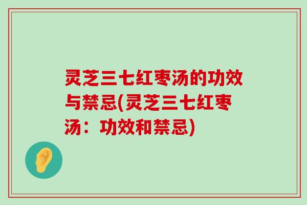 灵芝三七红枣汤的功效与禁忌(灵芝三七红枣汤：功效和禁忌)