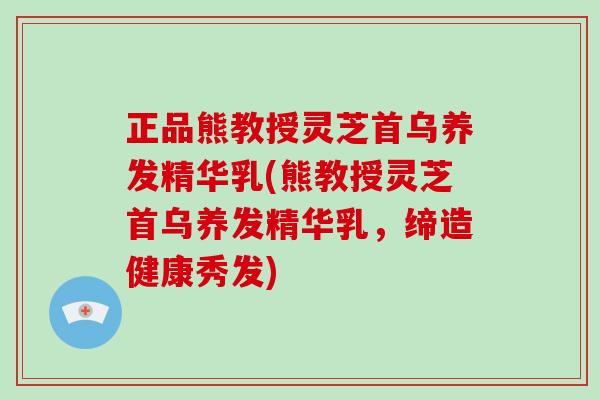 正品熊教授灵芝首乌养发精华乳(熊教授灵芝首乌养发精华乳，缔造健康秀发)