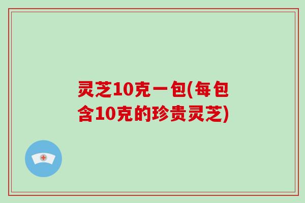 灵芝10克一包(每包含10克的珍贵灵芝)