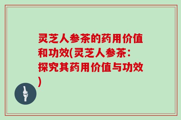 灵芝人参茶的药用价值和功效(灵芝人参茶：探究其药用价值与功效)