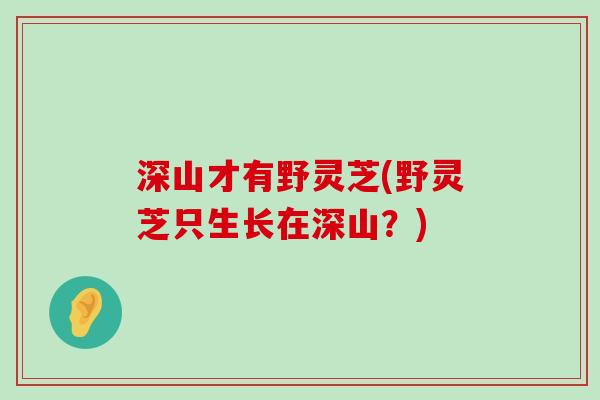 深山才有野灵芝(野灵芝只生长在深山？)