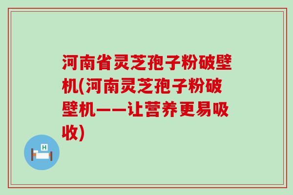 河南省灵芝孢子粉破壁机(河南灵芝孢子粉破壁机——让营养更易吸收)