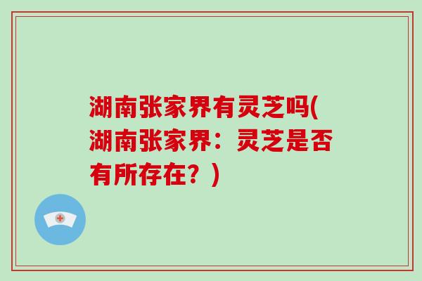 湖南张家界有灵芝吗(湖南张家界：灵芝是否有所存在？)