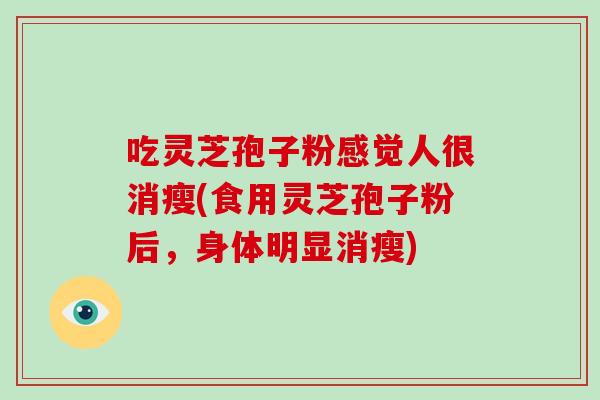 吃灵芝孢子粉感觉人很消瘦(食用灵芝孢子粉后，身体明显消瘦)