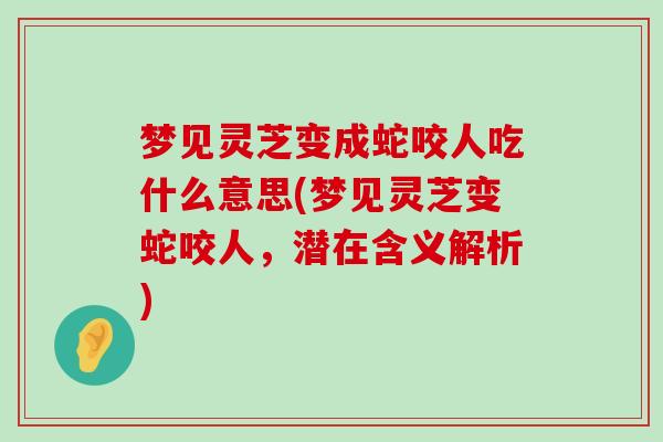 梦见灵芝变成蛇咬人吃什么意思(梦见灵芝变蛇咬人，潜在含义解析)