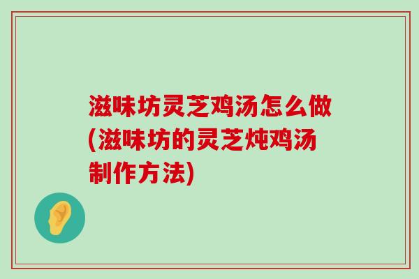 滋味坊灵芝鸡汤怎么做(滋味坊的灵芝炖鸡汤制作方法)