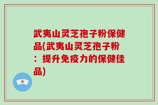 武夷山灵芝孢子粉保健品(武夷山灵芝孢子粉：提升免疫力的保健佳品)