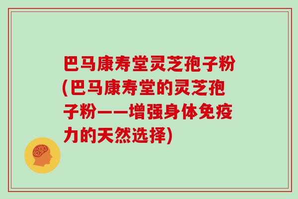 巴马康寿堂灵芝孢子粉(巴马康寿堂的灵芝孢子粉——增强身体免疫力的天然选择)