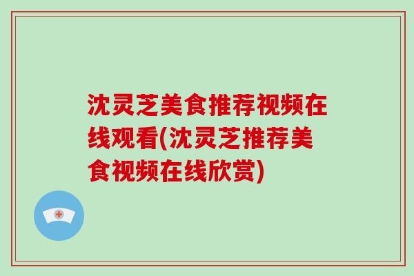 沈灵芝美食推荐视频在线观看(沈灵芝推荐美食视频在线欣赏)