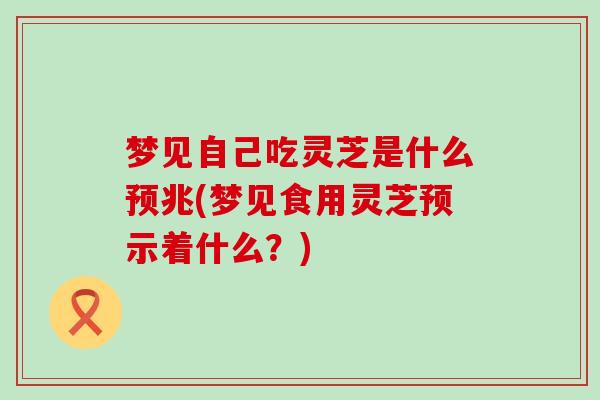 梦见自己吃灵芝是什么预兆(梦见食用灵芝预示着什么？)