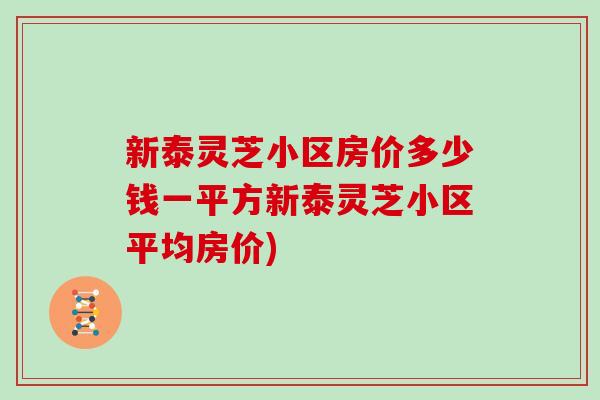 新泰灵芝小区房价多少钱一平方新泰灵芝小区平均房价)