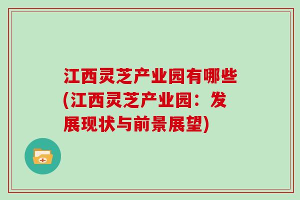 江西灵芝产业园有哪些(江西灵芝产业园：发展现状与前景展望)