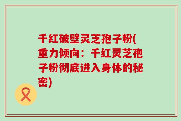 千红破壁灵芝孢子粉(重力倾向：千红灵芝孢子粉彻底进入身体的秘密)