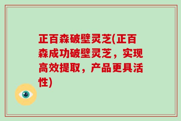 正百森破壁灵芝(正百森成功破壁灵芝，实现高效提取，产品更具活性)