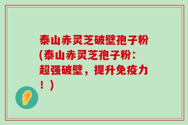 泰山赤灵芝破壁孢子粉(泰山赤灵芝孢子粉：超强破壁，提升免疫力！)