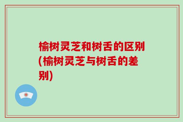 榆树灵芝和树舌的区别(榆树灵芝与树舌的差别)