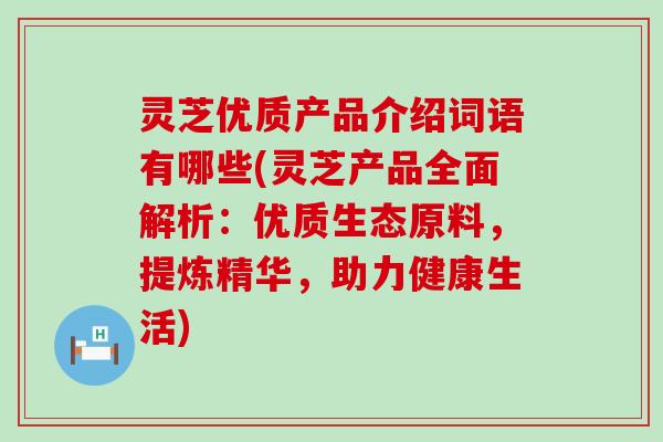 灵芝优质产品介绍词语有哪些(灵芝产品全面解析：优质生态原料，提炼精华，助力健康生活)