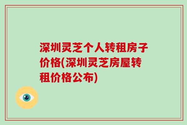 深圳灵芝个人转租房子价格(深圳灵芝房屋转租价格公布)