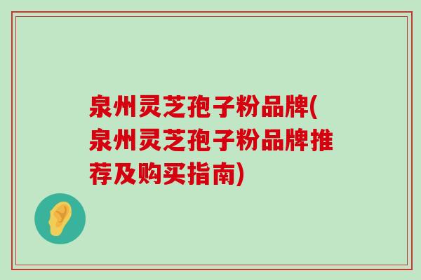 泉州灵芝孢子粉品牌(泉州灵芝孢子粉品牌推荐及购买指南)