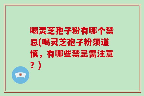 喝灵芝孢子粉有哪个禁忌(喝灵芝孢子粉须谨慎，有哪些禁忌需注意？)