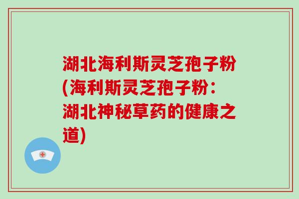 湖北海利斯灵芝孢子粉(海利斯灵芝孢子粉：湖北神秘草药的健康之道)