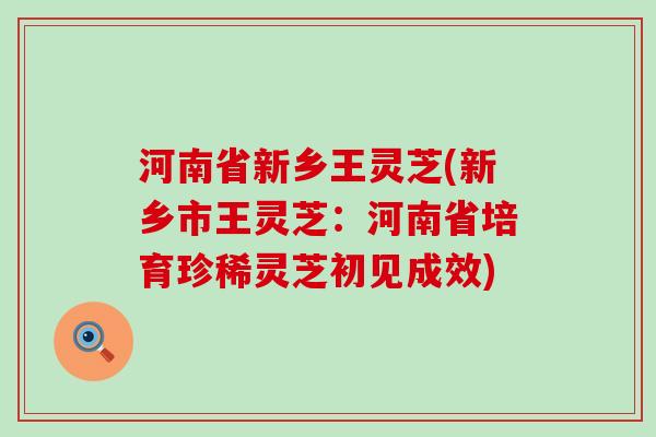 河南省新乡王灵芝(新乡市王灵芝：河南省培育珍稀灵芝初见成效)