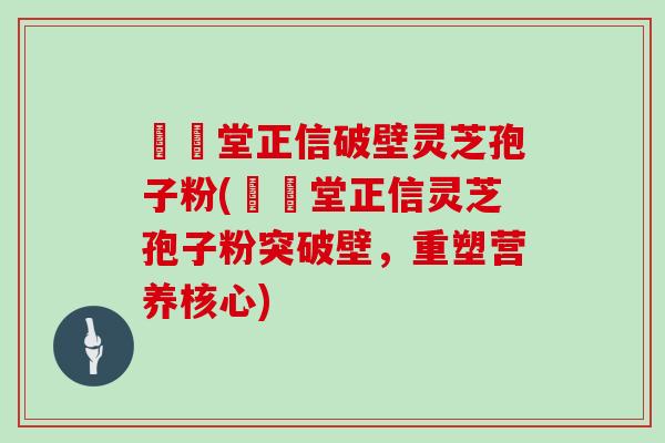 樰玥堂正信破壁灵芝孢子粉(樰玥堂正信灵芝孢子粉突破壁，重塑营养核心)