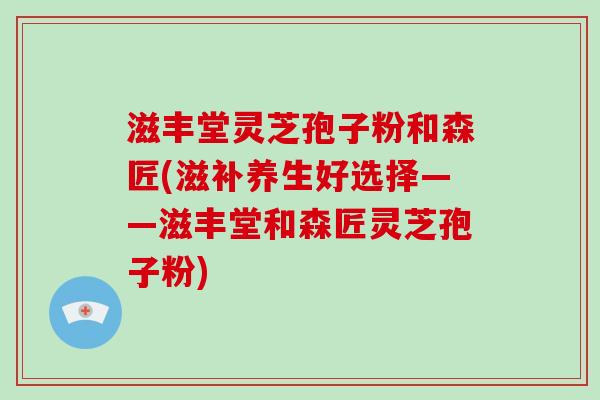 滋丰堂灵芝孢子粉和森匠(滋补养生好选择——滋丰堂和森匠灵芝孢子粉)