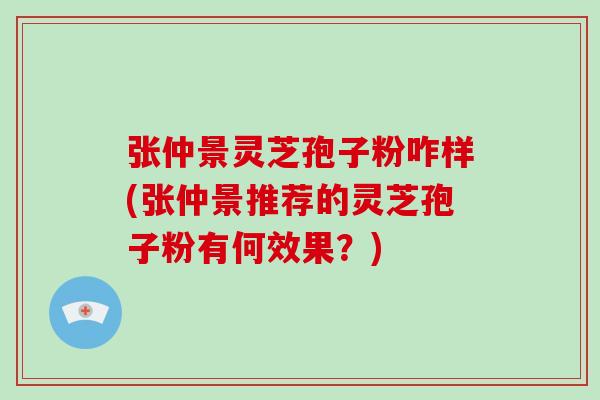 张仲景灵芝孢子粉咋样(张仲景推荐的灵芝孢子粉有何效果？)