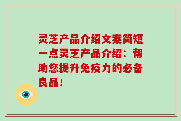 灵芝产品介绍文案简短一点灵芝产品介绍：帮助您提升免疫力的必备良品！